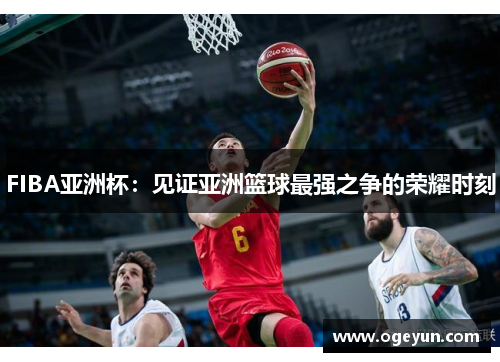 FIBA亚洲杯：见证亚洲篮球最强之争的荣耀时刻
