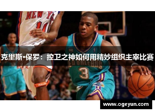 克里斯·保罗：控卫之神如何用精妙组织主宰比赛