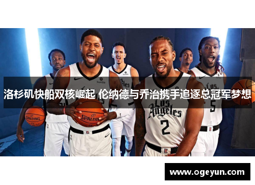 洛杉矶快船双核崛起 伦纳德与乔治携手追逐总冠军梦想