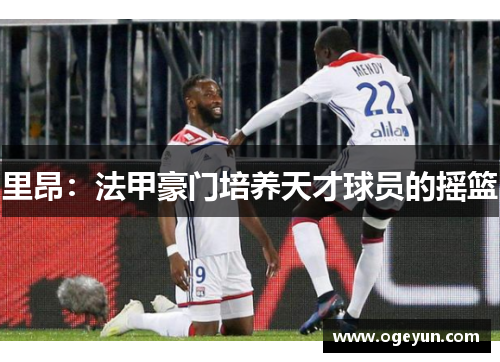 里昂：法甲豪门培养天才球员的摇篮