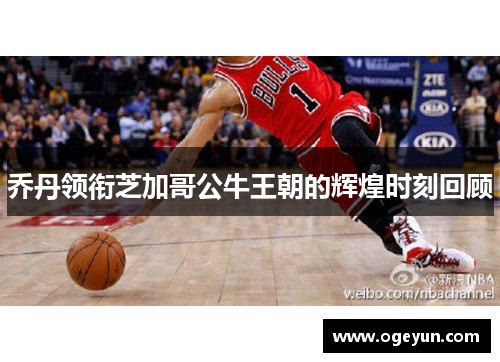 乔丹领衔芝加哥公牛王朝的辉煌时刻回顾