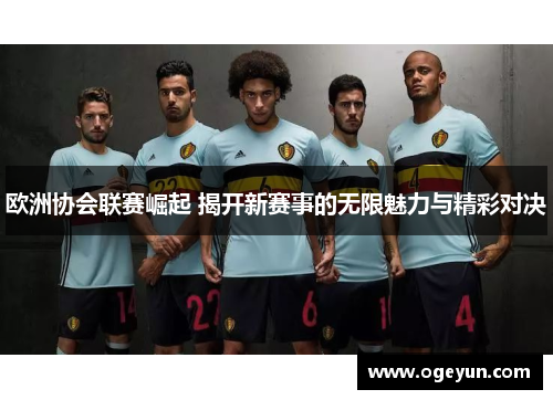 欧洲协会联赛崛起 揭开新赛事的无限魅力与精彩对决