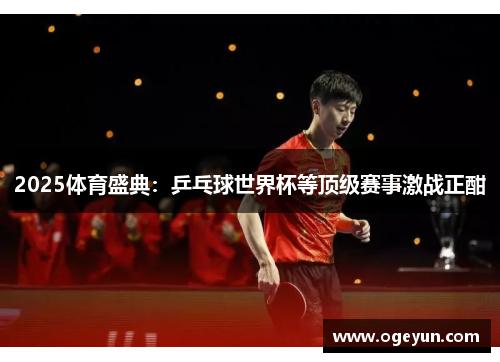 2025体育盛典：乒乓球世界杯等顶级赛事激战正酣